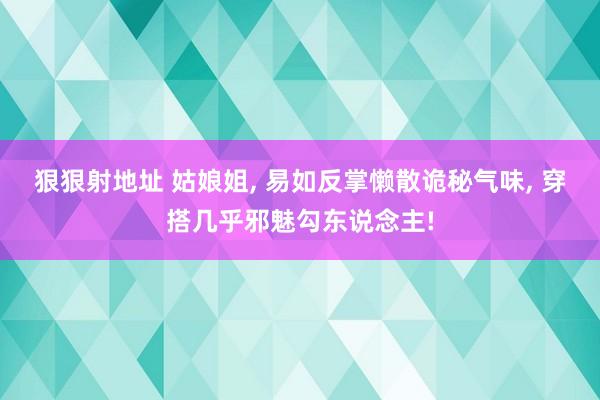狠狠射地址 姑娘姐， 易如反掌懒散诡秘气味， 穿搭几乎邪魅勾东说念主!