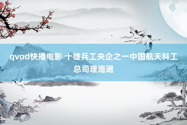 qvod快播电影 十雄兵工央企之一中国航天科工总司理迤逦