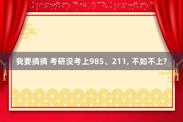 我要搞搞 考研没考上985、211， 不如不上?