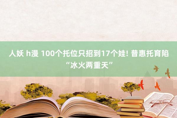 人妖 h漫 100个托位只招到17个娃! 普惠托育陷“冰火两重天”