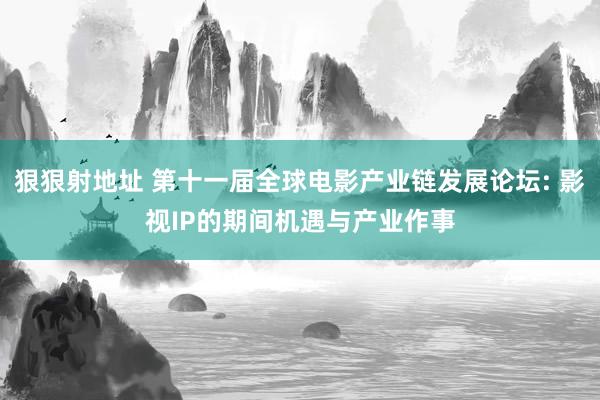 狠狠射地址 第十一届全球电影产业链发展论坛: 影视IP的期间机遇与产业作事
