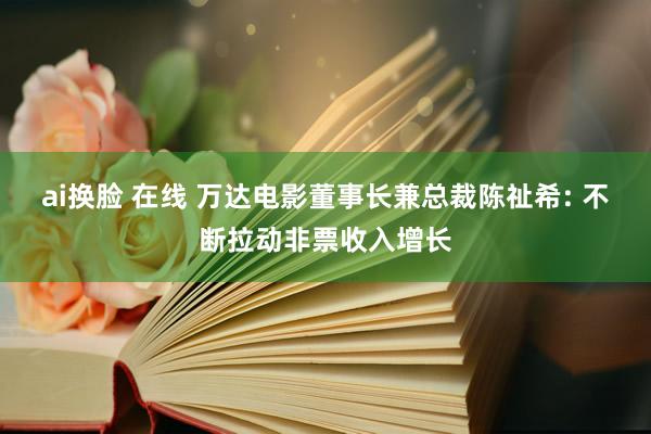 ai换脸 在线 万达电影董事长兼总裁陈祉希: 不断拉动非票收入增长