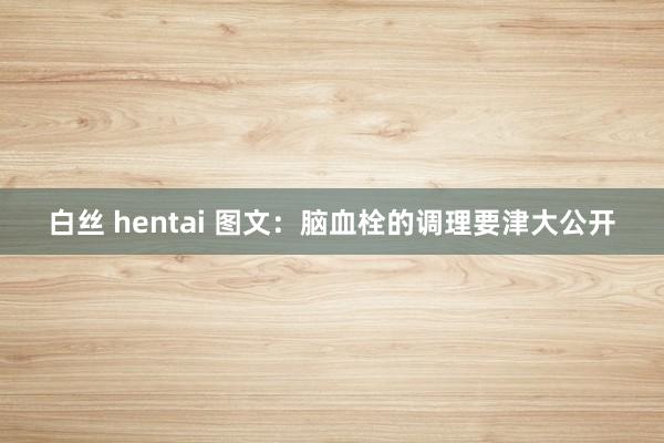白丝 hentai 图文：脑血栓的调理要津大公开
