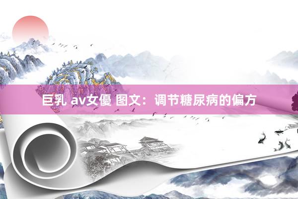 巨乳 av女優 图文：调节糖尿病的偏方