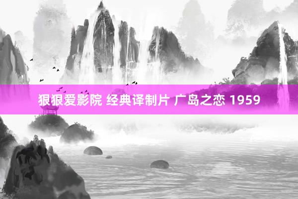 狠狠爱影院 经典译制片 广岛之恋 1959