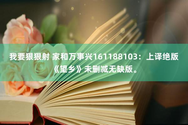 我要狠狠射 家和万事兴161188103：上译绝版《望乡》未删减无缺版。
