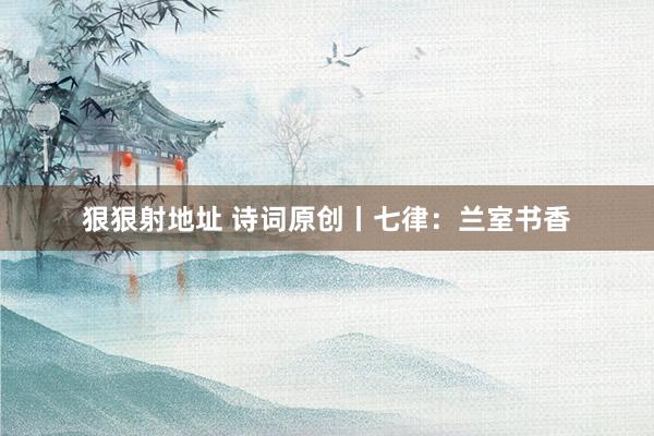 狠狠射地址 诗词原创丨七律：兰室书香