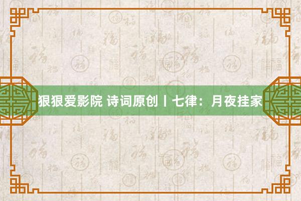 狠狠爱影院 诗词原创丨七律：月夜挂家