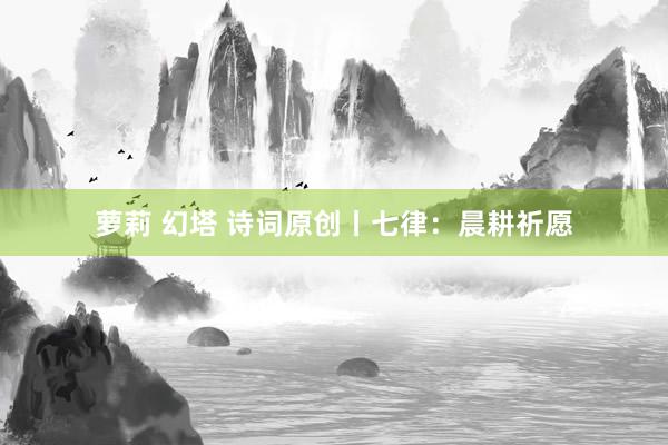 萝莉 幻塔 诗词原创丨七律：晨耕祈愿