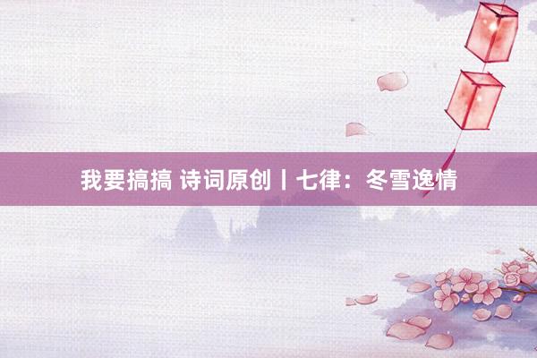 我要搞搞 诗词原创丨七律：冬雪逸情