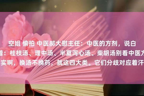 空姐 偷拍 中医郝大慰主任：中医的方剂，说白了便是四个中枢汤头撑着：桂枝汤、理中汤、半夏泻心汤、柴胡汤别看中医方子千千万，其实啊，换汤不换药，就这四大类。它们分歧对应着汗、温、清、和这四大治法，阴阳内外、...