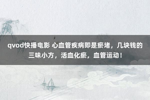 qvod快播电影 心血管疾病即是瘀堵，几块钱的三味小方，活血化瘀，血管运动！