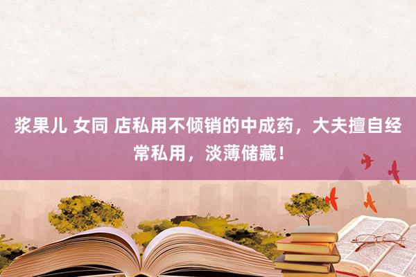 浆果儿 女同 店私用不倾销的中成药,大夫擅自经常私用,淡薄储藏!