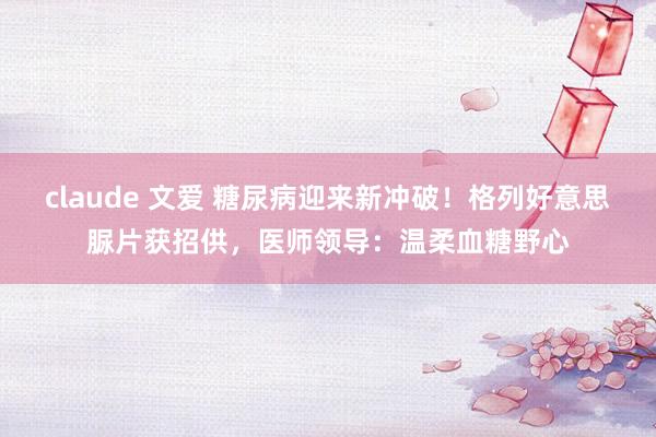 claude 文爱 糖尿病迎来新冲破！格列好意思脲片获招供，医师领导：温柔血糖野心