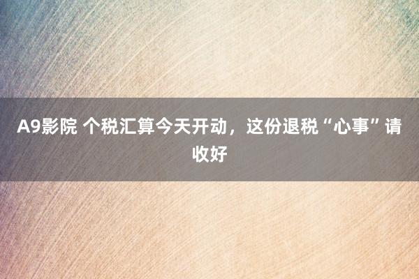 A9影院 个税汇算今天开动，这份退税“心事”请收好