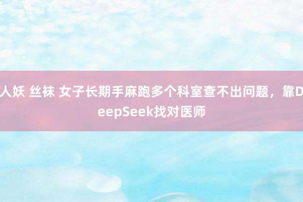 人妖 丝袜 女子长期手麻跑多个科室查不出问题，靠DeepSeek找对医师