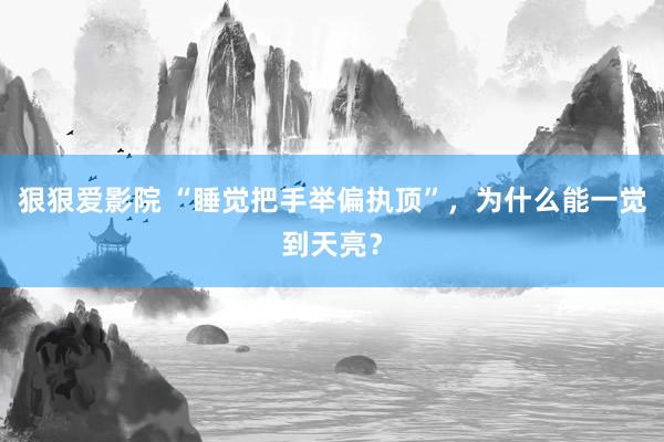 狠狠爱影院 “睡觉把手举偏执顶”，为什么能一觉到天亮？